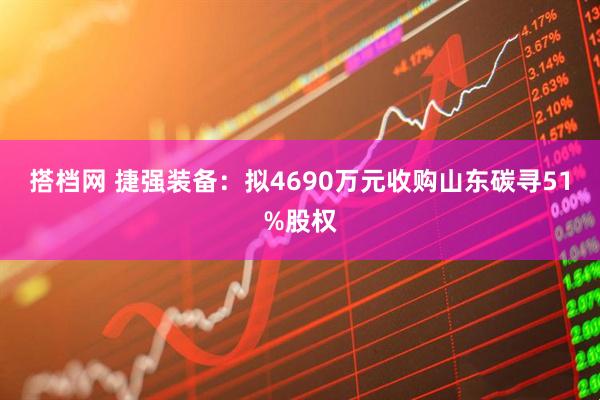 搭档网 捷强装备：拟4690万元收购山东碳寻51%股权