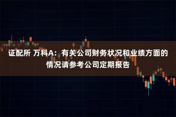 证配所 万科A：有关公司财务状况和业绩方面的情况请参考公司定期报告