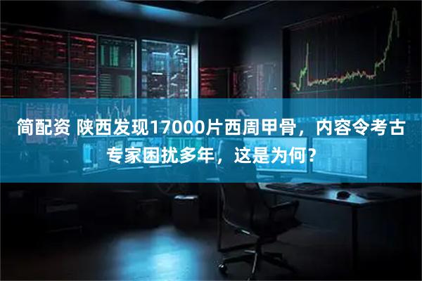简配资 陕西发现17000片西周甲骨，内容令考古专家困扰多年，这是为何？