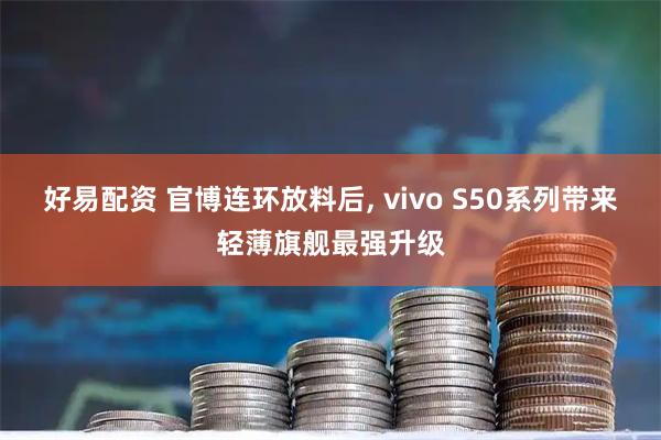 好易配资 官博连环放料后, vivo S50系列带来轻薄旗舰最强升级