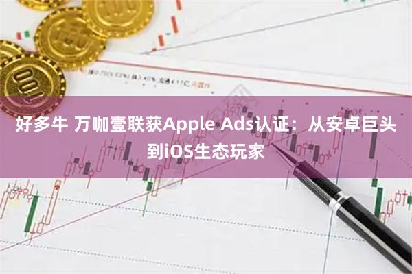 好多牛 万咖壹联获Apple Ads认证：从安卓巨头到iOS生态玩家