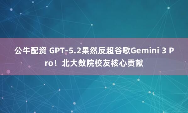 公牛配资 GPT-5.2果然反超谷歌Gemini 3 Pro！北大数院校友核心贡献