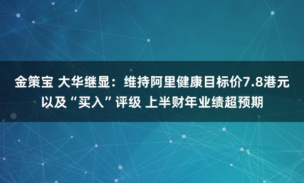 金策宝 大华继显：维持阿里健康目标价7.8港元以及“买入”评级 上半财年业绩超预期