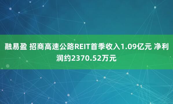 融易盈 招商高速公路REIT首季收入1.09亿元 净利润约2370.52万元