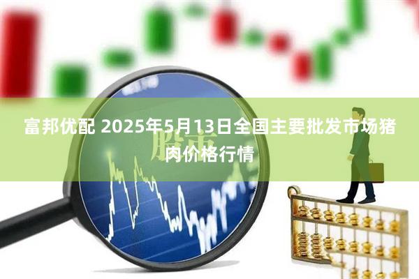 富邦优配 2025年5月13日全国主要批发市场猪肉价格行情
