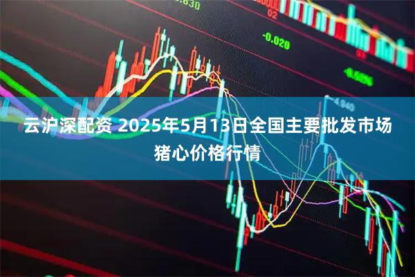 云沪深配资 2025年5月13日全国主要批发市场猪心价格行情