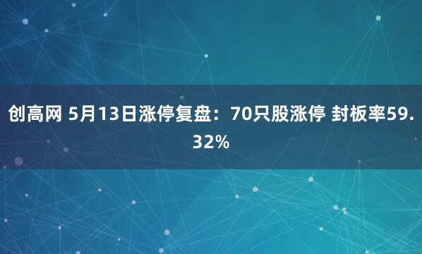 创高网 5月13日涨停复盘：70只股涨停 封板率59.32%