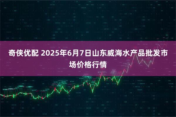 奇侠优配 2025年6月7日山东威海水产品批发市场价格行情