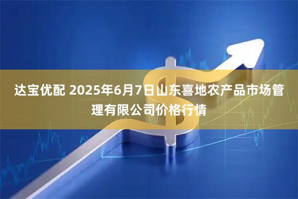 达宝优配 2025年6月7日山东喜地农产品市场管理有限公司价格行情