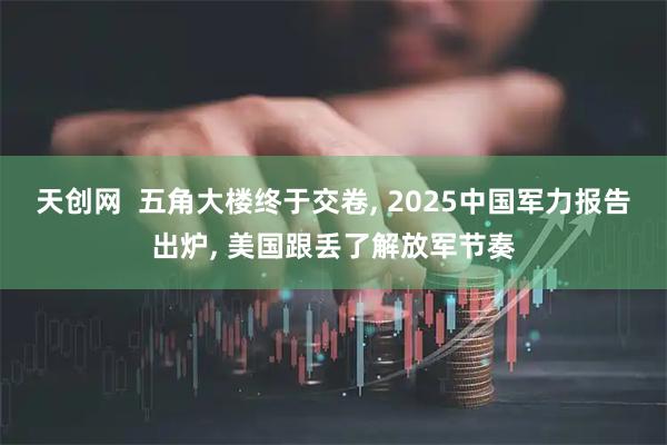 天创网  五角大楼终于交卷, 2025中国军力报告出炉, 美国跟丢了解放军节奏
