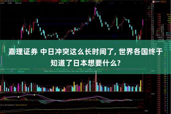 嘉理证券 中日冲突这么长时间了, 世界各国终于知道了日本想要什么?