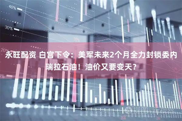 永旺配资 白宫下令：美军未来2个月全力封锁委内瑞拉石油！油价又要变天？