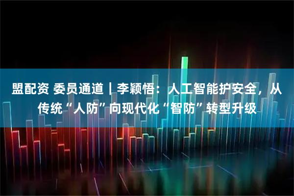 盟配资 委员通道｜李颖悟：人工智能护安全，从传统“人防”向现代化“智防”转型升级