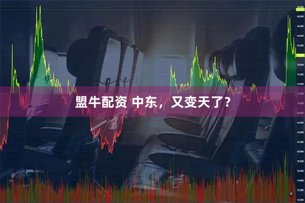盟牛配资 中东，又变天了？