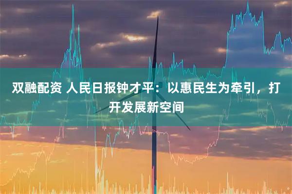 双融配资 人民日报钟才平：以惠民生为牵引，打开发展新空间