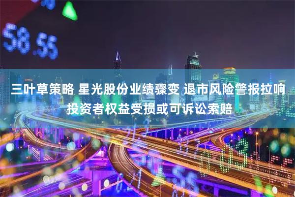 三叶草策略 星光股份业绩骤变 退市风险警报拉响 投资者权益受损或可诉讼索赔