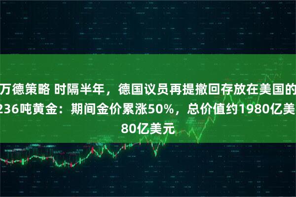 万德策略 时隔半年，德国议员再提撤回存放在美国的1236吨黄金：期间金价累涨50%，总价值约1980亿美元