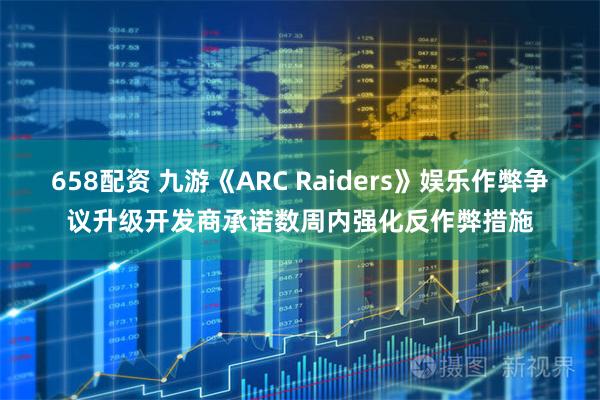 658配资 九游《ARC Raiders》娱乐作弊争议升级开发商承诺数周内强化反作弊措施