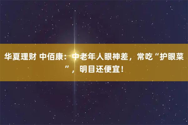 华夏理财 中佰康：中老年人眼神差，常吃“护眼菜”，明目还便宜！