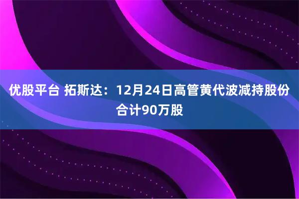 优股平台 拓斯达：12月24日高管黄代波减持股份合计90万股