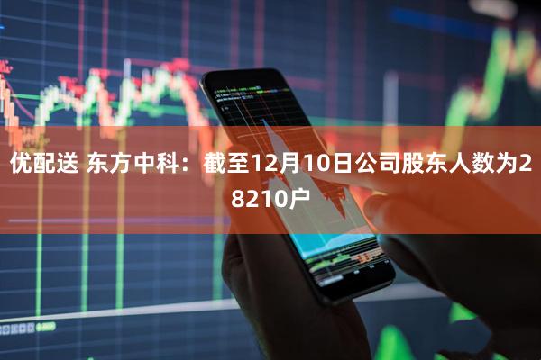 优配送 东方中科：截至12月10日公司股东人数为28210户