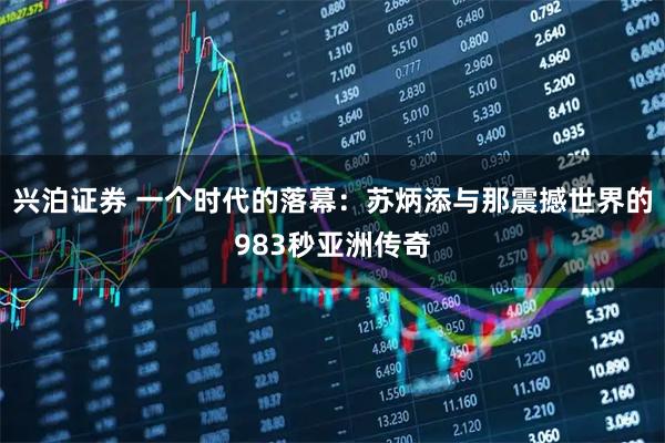 兴泊证券 一个时代的落幕：苏炳添与那震撼世界的983秒亚洲传奇