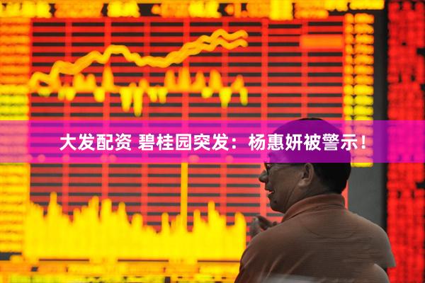 大发配资 碧桂园突发：杨惠妍被警示！
