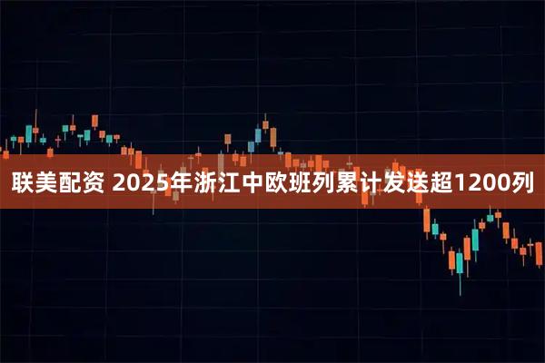 联美配资 2025年浙江中欧班列累计发送超1200列