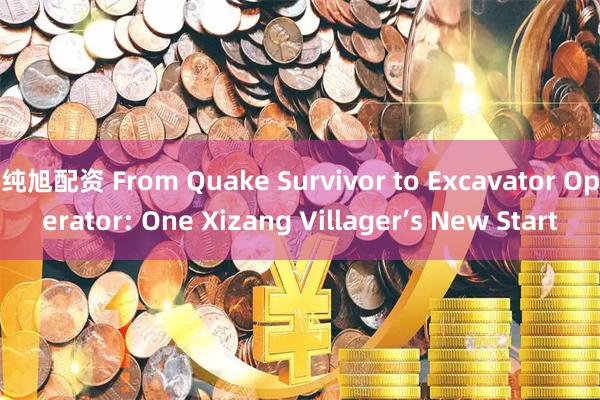 纯旭配资 From Quake Survivor to Excavator Operator: One Xizang Villager’s New Start
