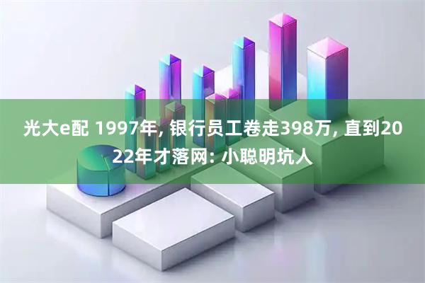 光大e配 1997年, 银行员工卷走398万, 直到2022年才落网: 小聪明坑人