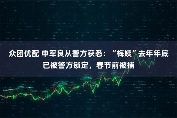 众团优配 申军良从警方获悉：“梅姨”去年年底已被警方锁定，春节前被捕