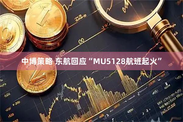 中博策略 东航回应“MU5128航班起火”