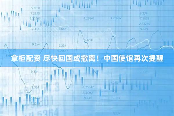 拿柜配资 尽快回国或撤离！中国使馆再次提醒