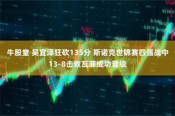 牛股堂 吴宜泽狂砍135分 斯诺克世锦赛四强战中13-8击败瓦菲成功晋级